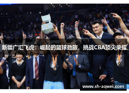 新疆广汇飞虎：崛起的篮球劲旅，挑战CBA顶尖荣耀