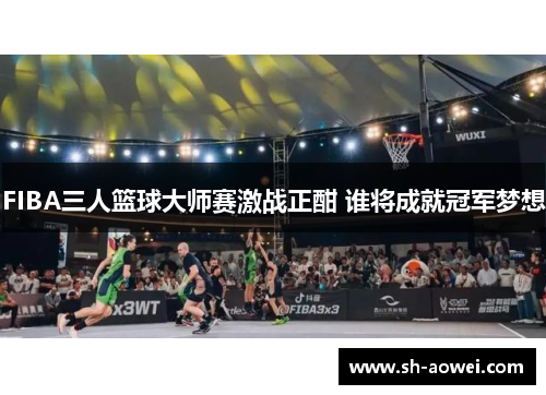 FIBA三人篮球大师赛激战正酣 谁将成就冠军梦想