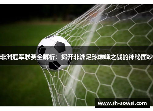 非洲冠军联赛全解析：揭开非洲足球巅峰之战的神秘面纱