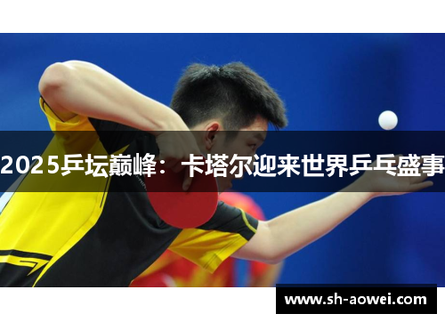 2025乒坛巅峰：卡塔尔迎来世界乒乓盛事