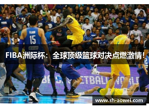 FIBA洲际杯：全球顶级篮球对决点燃激情！