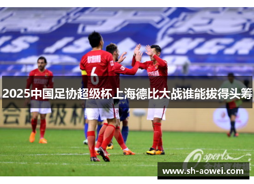 2025中国足协超级杯上海德比大战谁能拔得头筹
