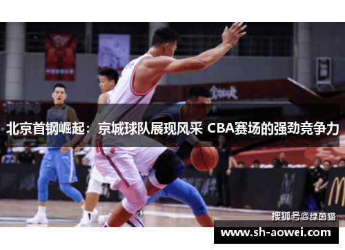 北京首钢崛起：京城球队展现风采 CBA赛场的强劲竞争力