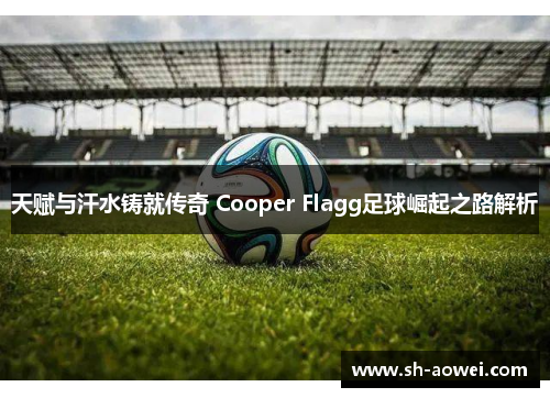 天赋与汗水铸就传奇 Cooper Flagg足球崛起之路解析