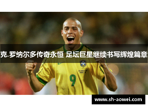克.罗纳尔多传奇永恒 足坛巨星继续书写辉煌篇章