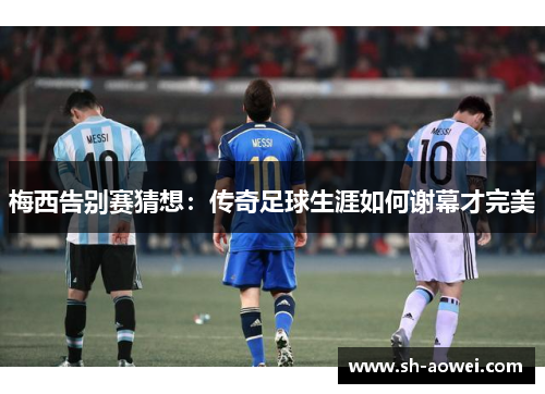梅西告别赛猜想：传奇足球生涯如何谢幕才完美