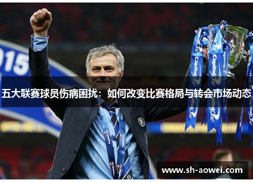 五大联赛球员伤病困扰：如何改变比赛格局与转会市场动态