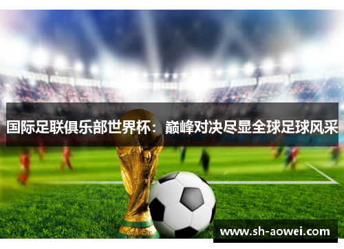 国际足联俱乐部世界杯：巅峰对决尽显全球足球风采