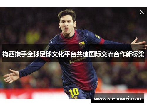 梅西携手全球足球文化平台共建国际交流合作新桥梁