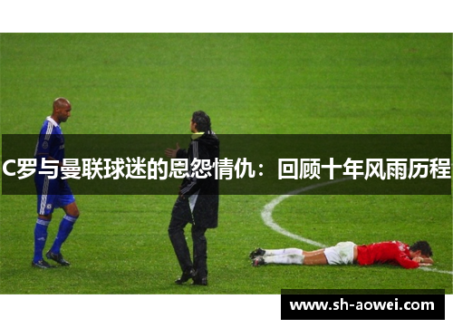 C罗与曼联球迷的恩怨情仇：回顾十年风雨历程