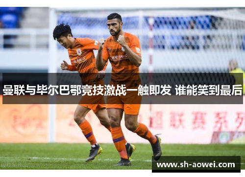 曼联与毕尔巴鄂竞技激战一触即发 谁能笑到最后