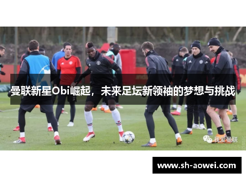 曼联新星Obi崛起，未来足坛新领袖的梦想与挑战