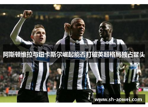 阿斯顿维拉与纽卡斯尔崛起能否打破英超格局独占鳌头