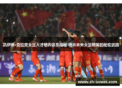 凯伊琳·克拉克女足人才培养体系揭秘 培养未来女足精英的秘密武器