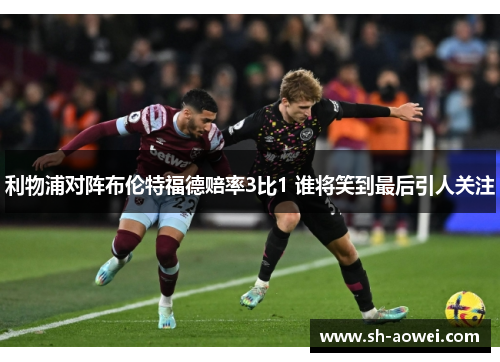 利物浦对阵布伦特福德赔率3比1 谁将笑到最后引人关注