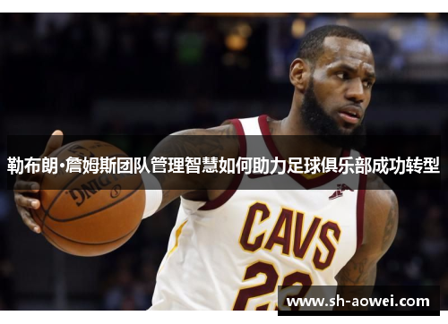 勒布朗·詹姆斯团队管理智慧如何助力足球俱乐部成功转型
