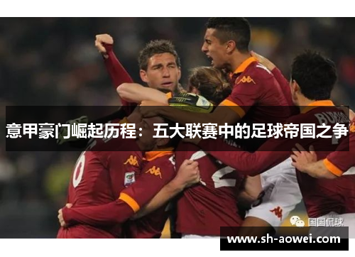 意甲豪门崛起历程：五大联赛中的足球帝国之争