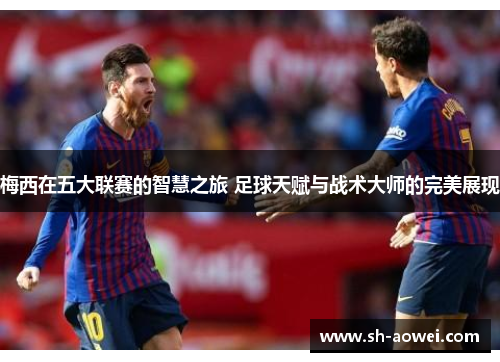梅西在五大联赛的智慧之旅 足球天赋与战术大师的完美展现